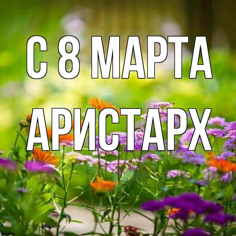 Открытка на каждый день с именем, Аристарх С 8 МАРТА цветы Прикольная открытка с пожеланием онлайн скачать бесплатно 