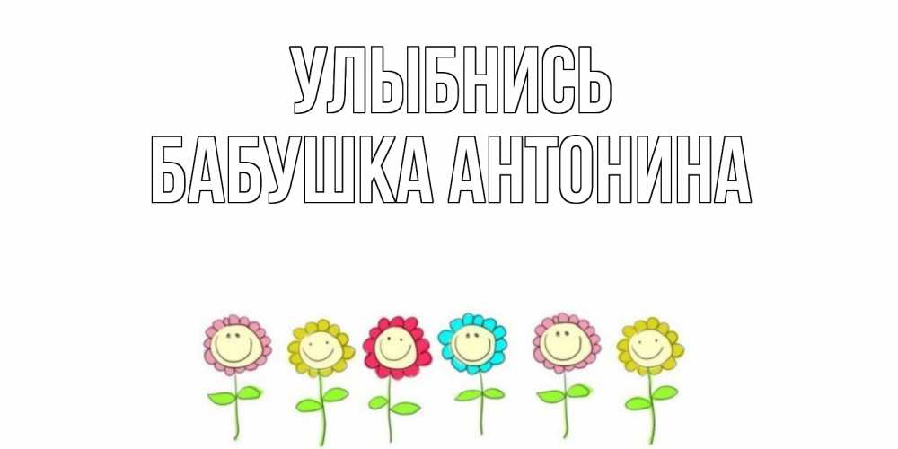 Открытка на каждый день с именем, Бабушка-Антонина Улыбнись улыбка, цветы Прикольная открытка с пожеланием онлайн скачать бесплатно 