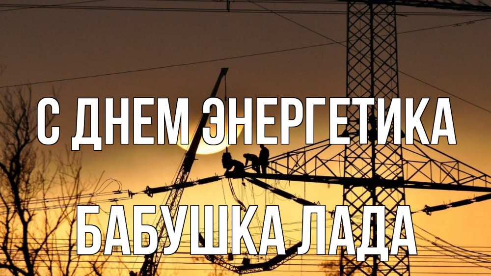 Открытка на каждый день с именем, Бабушка-Лада С днем энергетика ЛЭП ремонт закат Прикольная открытка с пожеланием онлайн скачать бесплатно 
