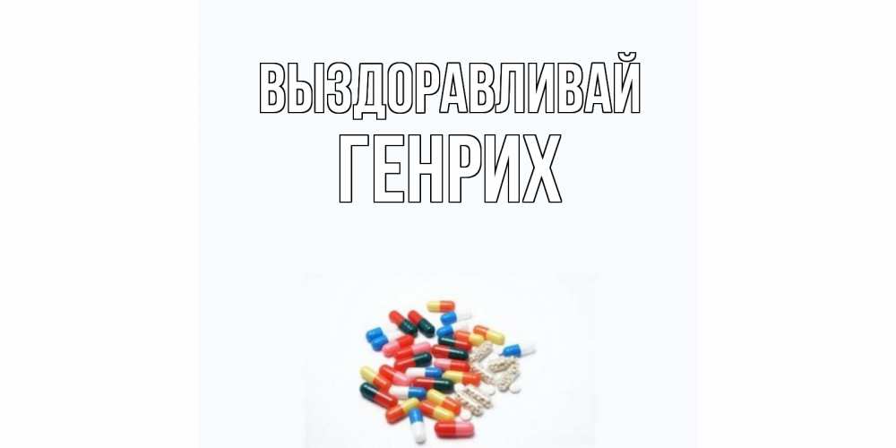Открытка на каждый день с именем, Генрих Выздоравливай таблетки Прикольная открытка с пожеланием онлайн скачать бесплатно 