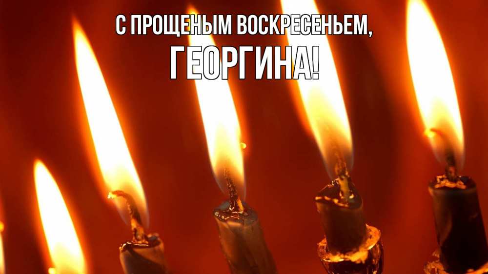 Открытка на каждый день с именем, Георгина С прощеным воскресеньем свечи Прикольная открытка с пожеланием онлайн скачать бесплатно 