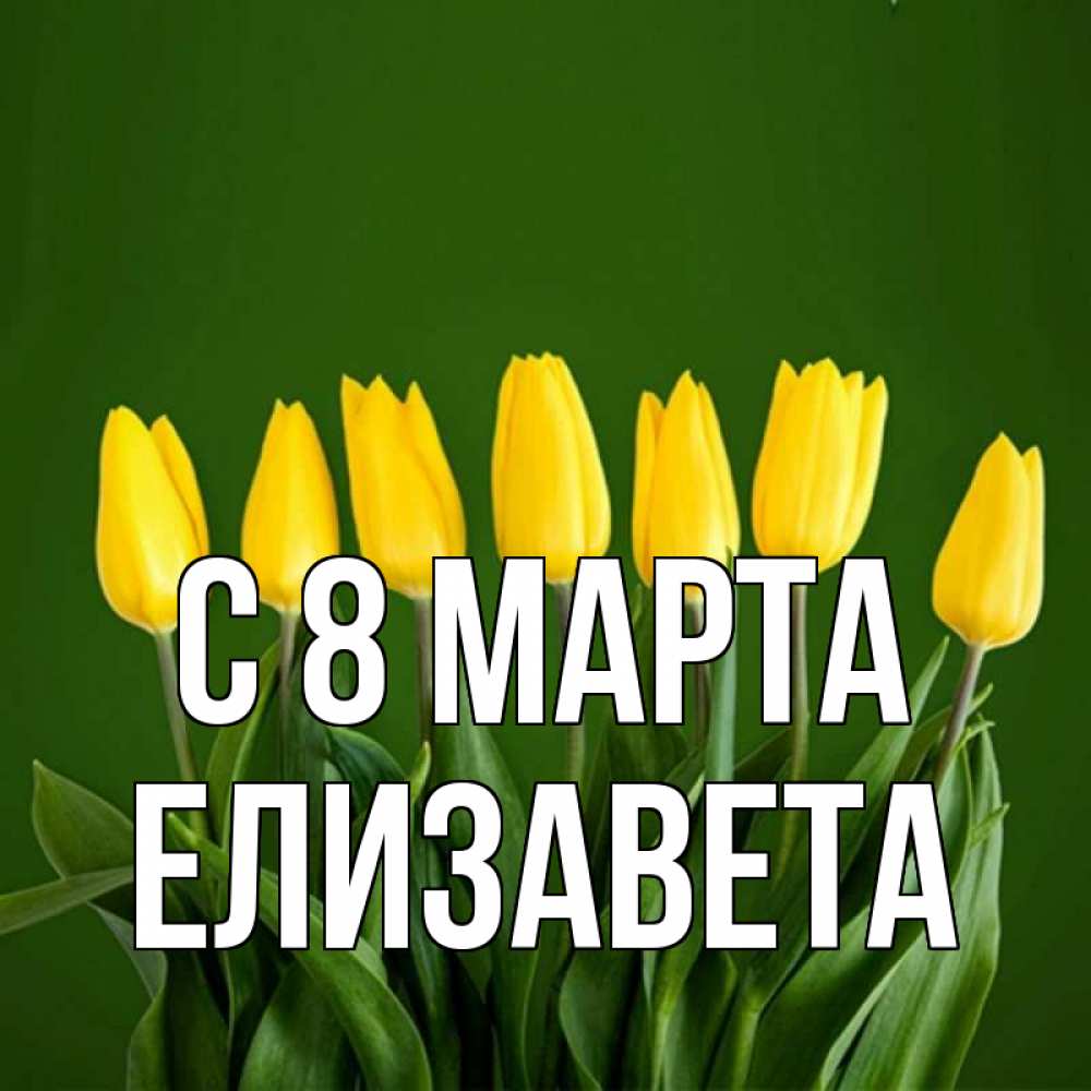 Открытка на каждый день с именем, Елизавета С 8 МАРТА желтого цвета 3 Прикольная открытка с пожеланием онлайн скачать бесплатно 
