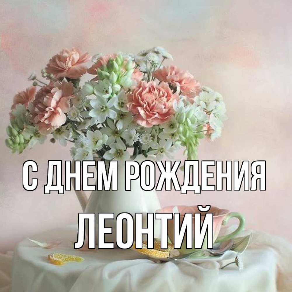 Открытка на каждый день с именем, Леонтий С днем рождения с цветами Прикольная открытка с пожеланием онлайн скачать бесплатно 