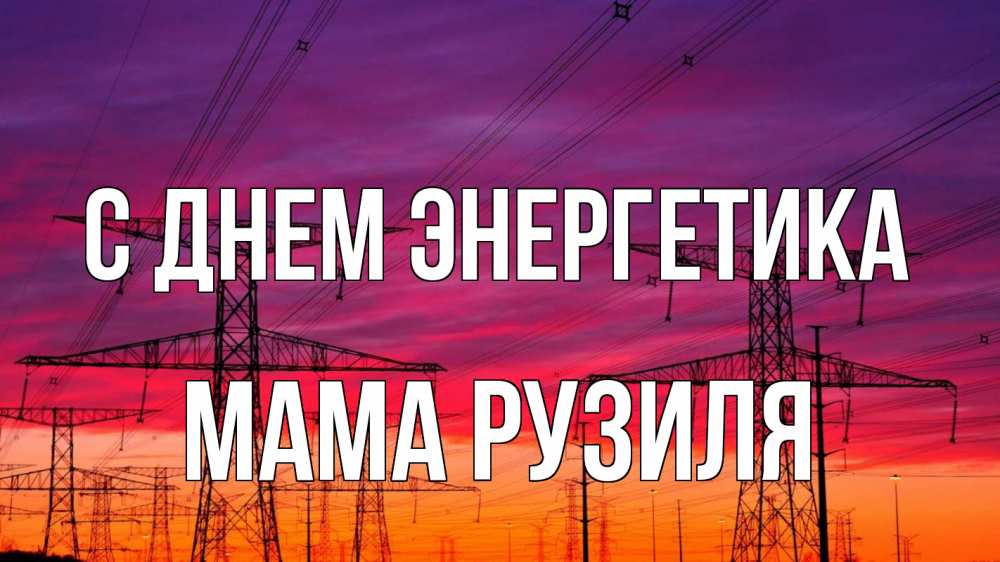 Открытка на каждый день с именем, Мама-Рузиля С днем энергетика энергия электричество закат Прикольная открытка с пожеланием онлайн скачать бесплатно 