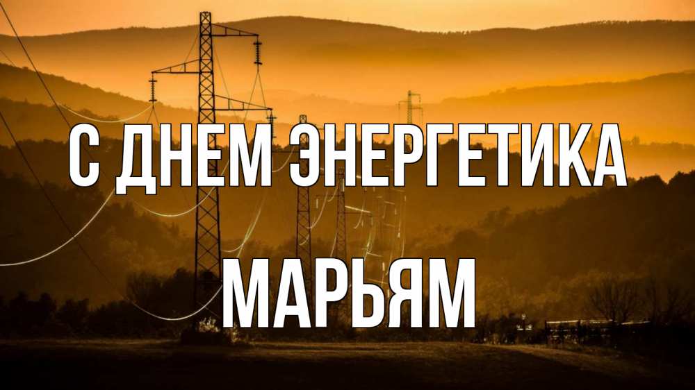 Открытка на каждый день с именем, Марьям С днем энергетика ЛЭП провода горы закат Прикольная открытка с пожеланием онлайн скачать бесплатно 