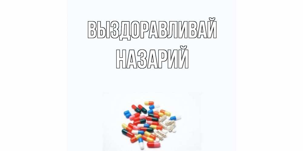 Открытка на каждый день с именем, Назарий Выздоравливай таблетки Прикольная открытка с пожеланием онлайн скачать бесплатно 