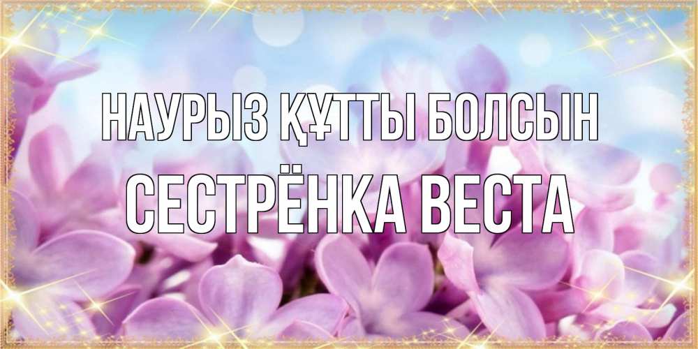 Открытка на каждый день с именем, Сестрёнка-Веста Наурыз құтты болсын открытка на наурыз  день с цветами Прикольная открытка с пожеланием онлайн скачать бесплатно 