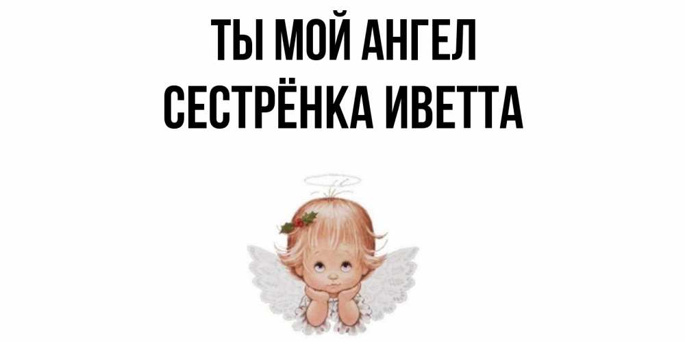 Открытка на каждый день с именем, Сестрёнка-Иветта Ты мой ангел ангел Прикольная открытка с пожеланием онлайн скачать бесплатно 