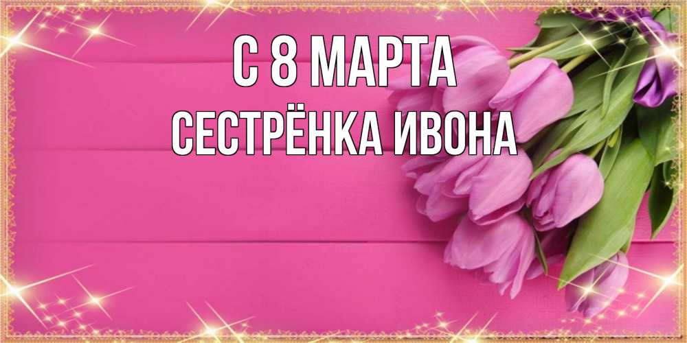 Открытка на каждый день с именем, Сестрёнка-Ивона С 8 МАРТА открытка для фотошопа с подписью Прикольная открытка с пожеланием онлайн скачать бесплатно 
