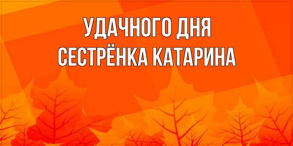 Открытка на каждый день с именем, Сестрёнка-Катарина Удачного дня осеннее настроение Прикольная открытка с пожеланием онлайн скачать бесплатно 