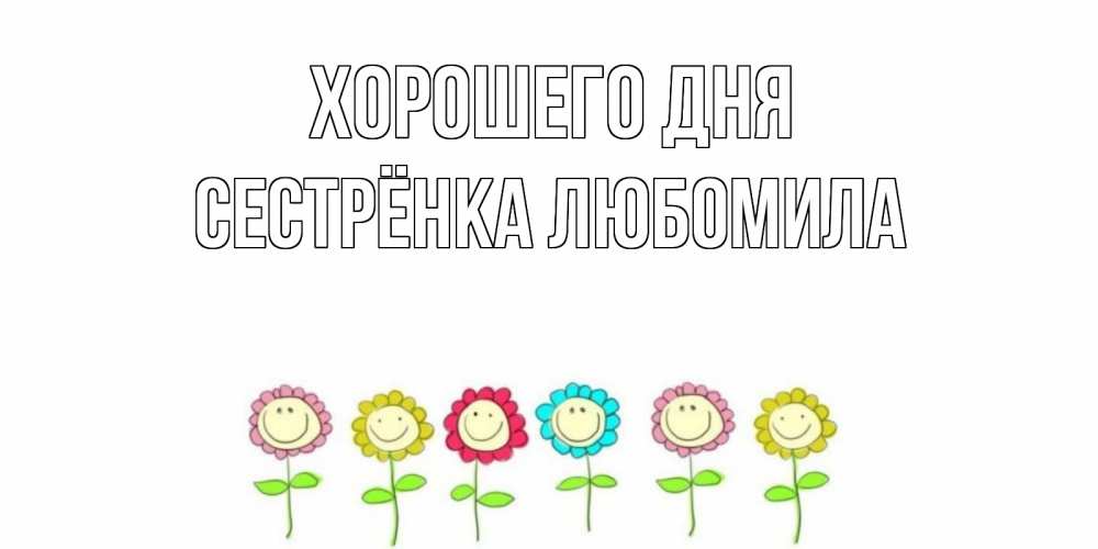 Открытка на каждый день с именем, Сестрёнка-Любомила Хорошего дня открытка на каждый день позитивного дня Прикольная открытка с пожеланием онлайн скачать бесплатно 