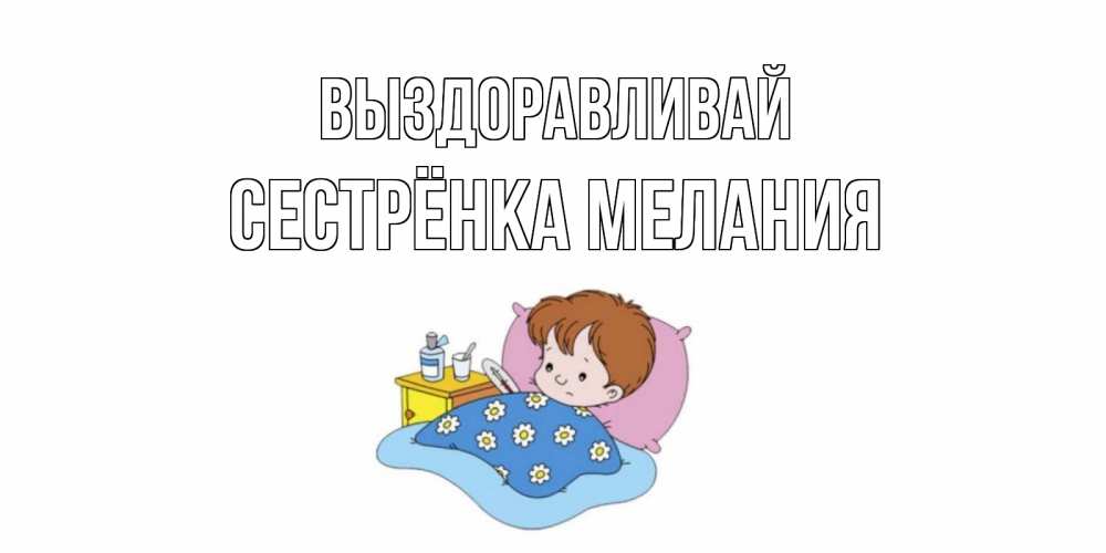 Открытка на каждый день с именем, Сестрёнка-Мелания Выздоравливай не болейте дети Прикольная открытка с пожеланием онлайн скачать бесплатно 