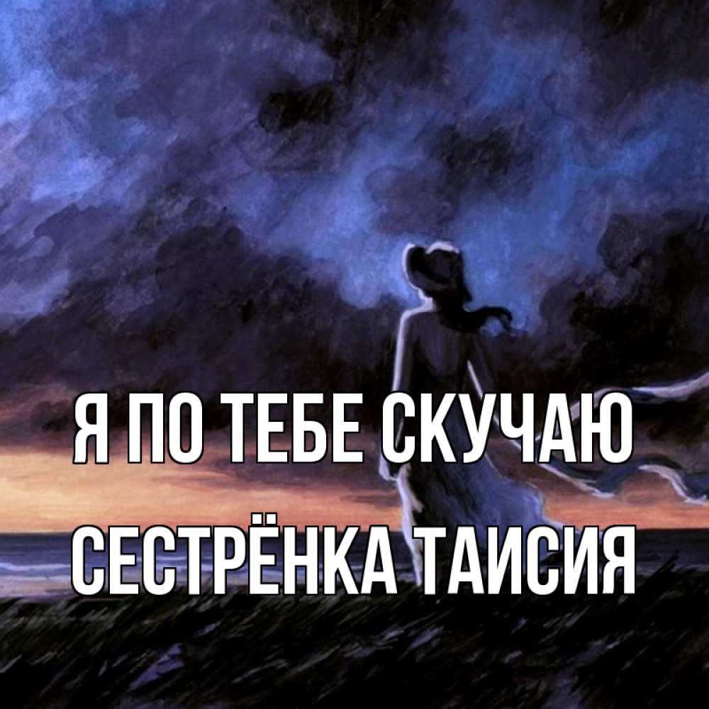 Открытка на каждый день с именем, Сестрёнка-Таисия Я по тебе скучаю тут 2 Прикольная открытка с пожеланием онлайн скачать бесплатно 