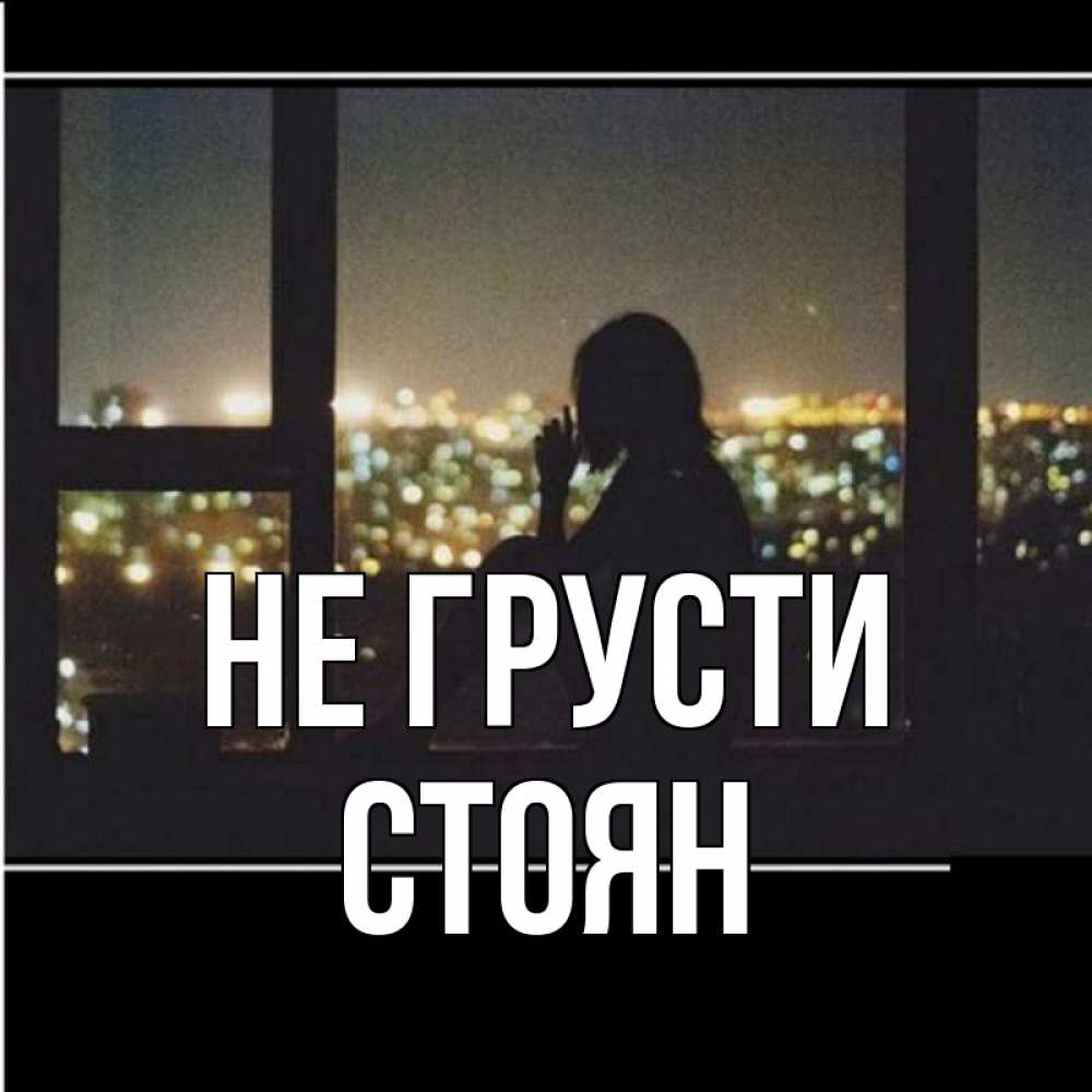 Открытка на каждый день с именем, Стоян Не грусти смотрит на ночной город Прикольная открытка с пожеланием онлайн скачать бесплатно 