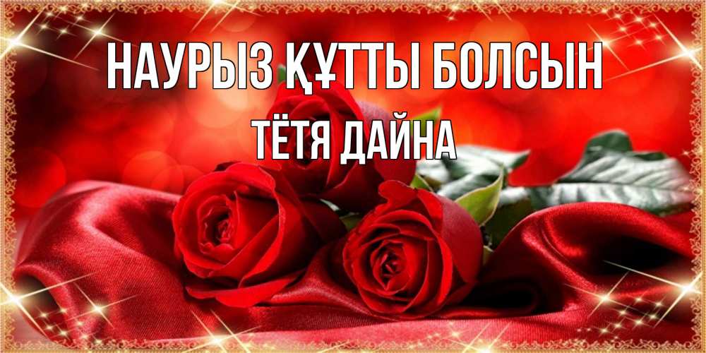 Открытка на каждый день с именем, Тётя-Дайна Наурыз құтты болсын открытка красного цвета с розами на наурыз Прикольная открытка с пожеланием онлайн скачать бесплатно 