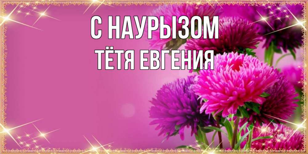 Открытка на каждый день с именем, Тётя-Евгения С наурызом садовые цветы на праздник весны наурыз Прикольная открытка с пожеланием онлайн скачать бесплатно 