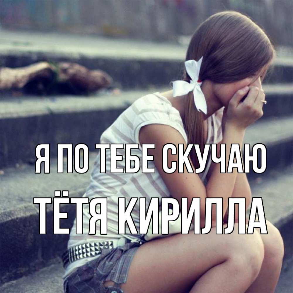 Открытка на каждый день с именем, Тётя-Кирилла Я по тебе скучаю девушка плачет Прикольная открытка с пожеланием онлайн скачать бесплатно 
