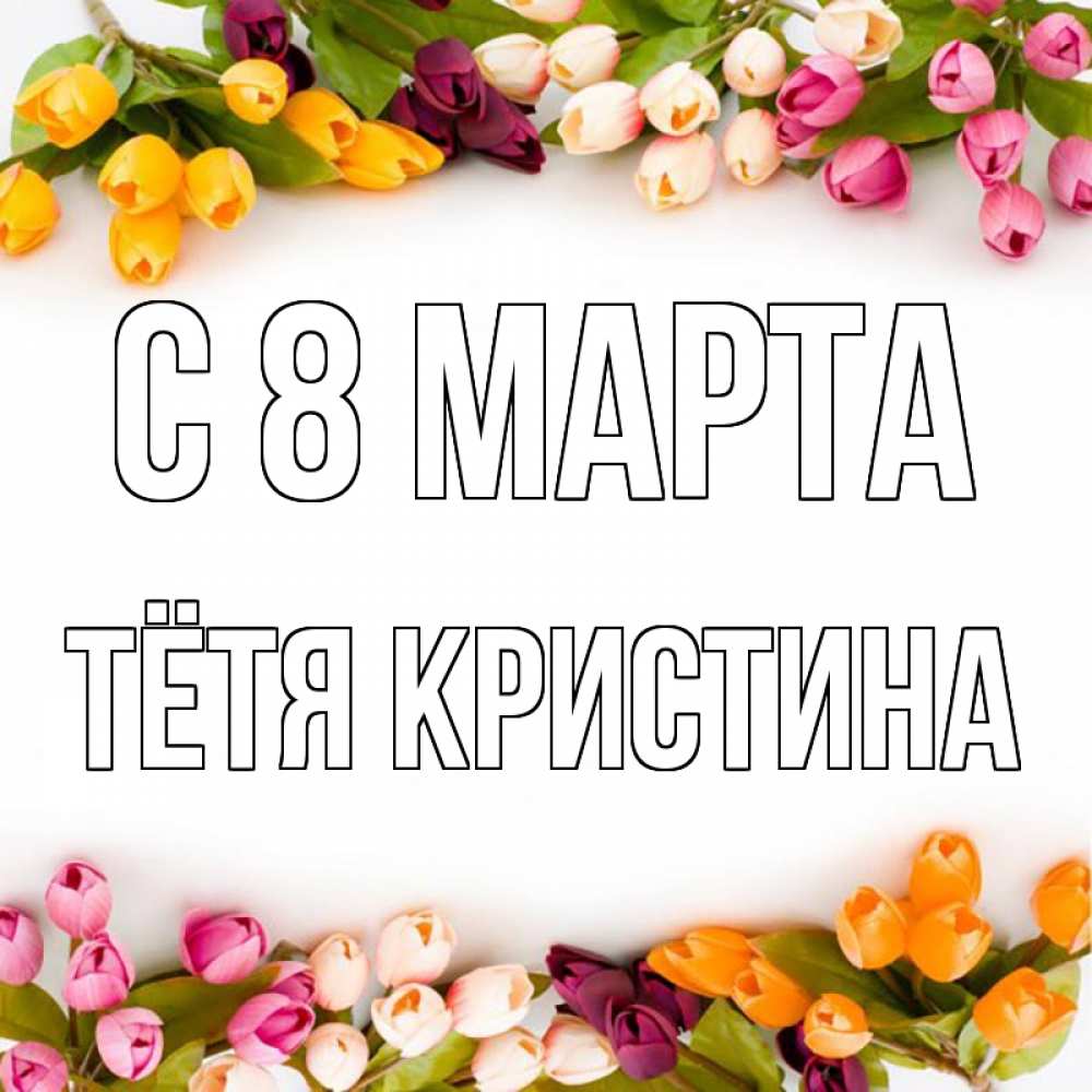 Открытка на каждый день с именем, Тётя-Кристина С 8 МАРТА весна март Прикольная открытка с пожеланием онлайн скачать бесплатно 