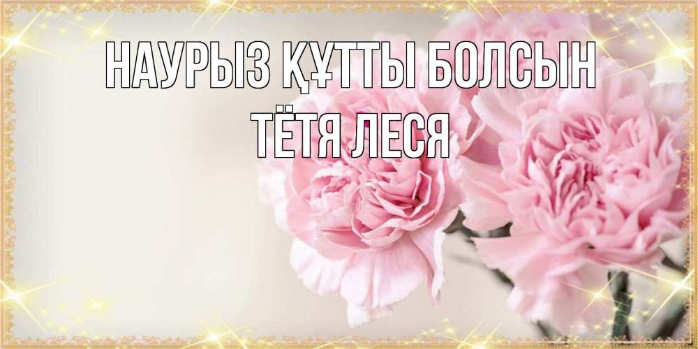 Открытка на каждый день с именем, Тётя-Леся Наурыз құтты болсын открытка с розовыми цветами в рамочке с подписью на 8 марта Прикольная открытка с пожеланием онлайн скачать бесплатно 