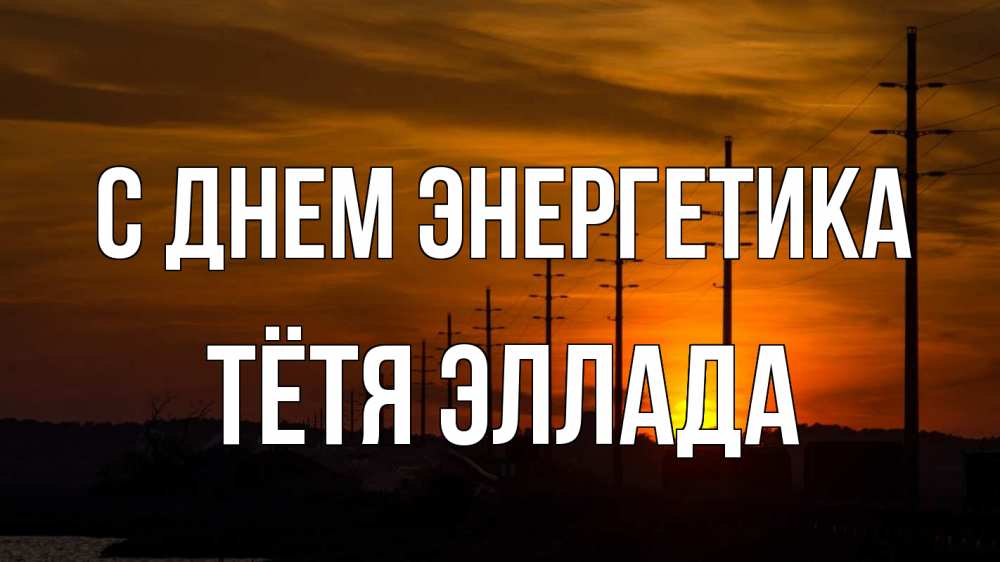 Открытка на каждый день с именем, Тётя-Эллада С днем энергетика столбы провода закат Прикольная открытка с пожеланием онлайн скачать бесплатно 