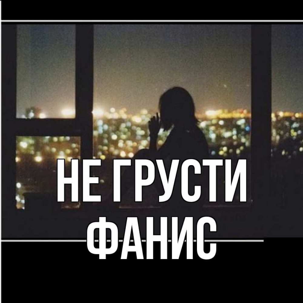 Открытка на каждый день с именем, Фанис Не грусти смотрит на ночной город Прикольная открытка с пожеланием онлайн скачать бесплатно 