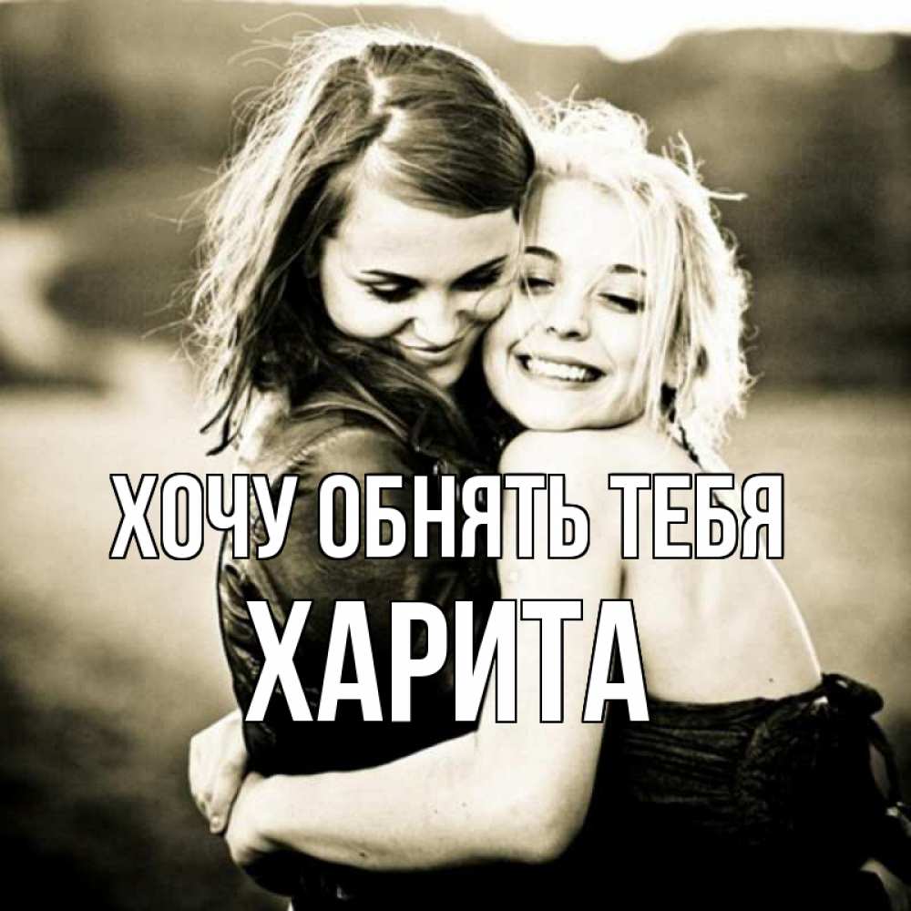 Открытка на каждый день с именем, Харита Хочу обнять тебя девочки обнимаются Прикольная открытка с пожеланием онлайн скачать бесплатно 