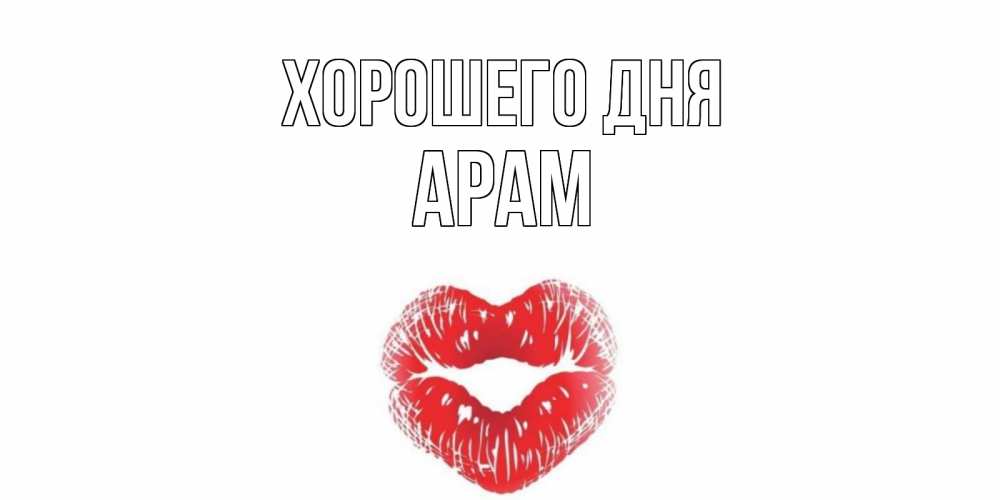 Открытка на каждый день с именем, Арам Хорошего дня Поцелуй Прикольная открытка с пожеланием онлайн скачать бесплатно 