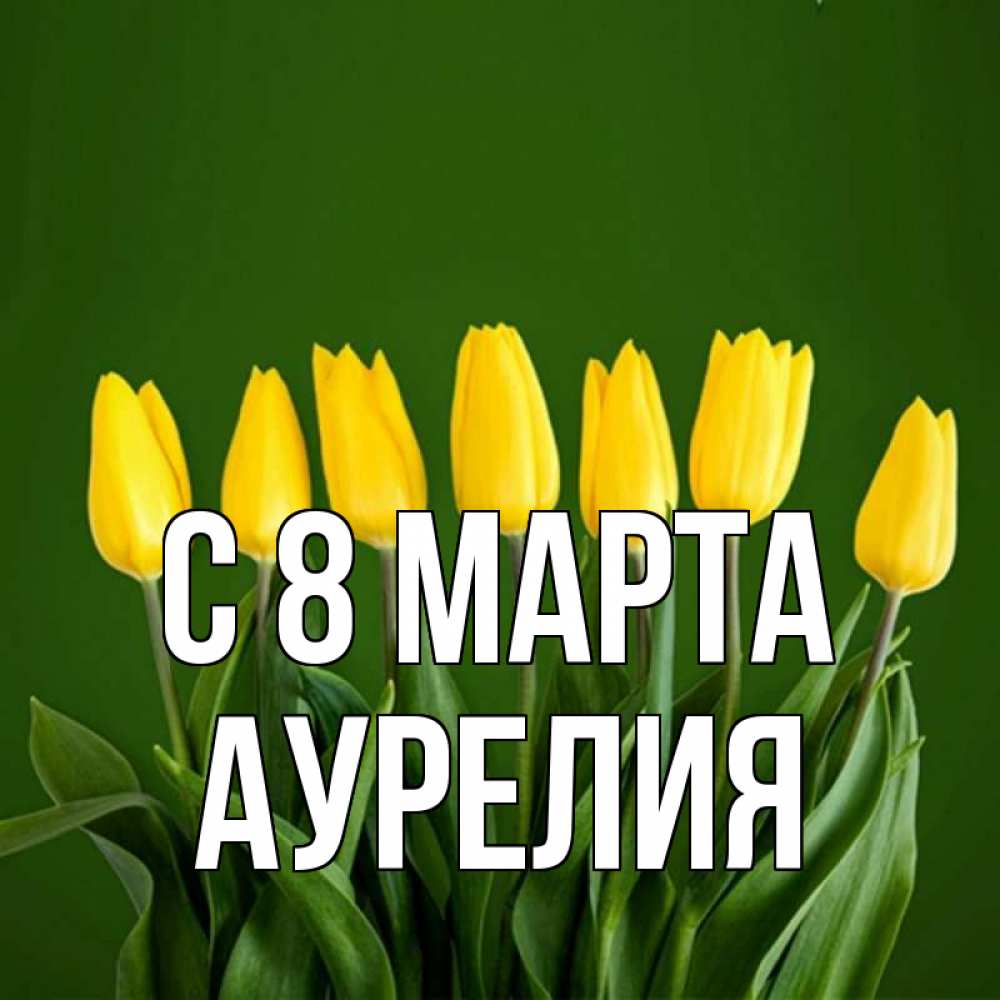Открытка на каждый день с именем, Аурелия С 8 МАРТА желтого цвета 3 Прикольная открытка с пожеланием онлайн скачать бесплатно 