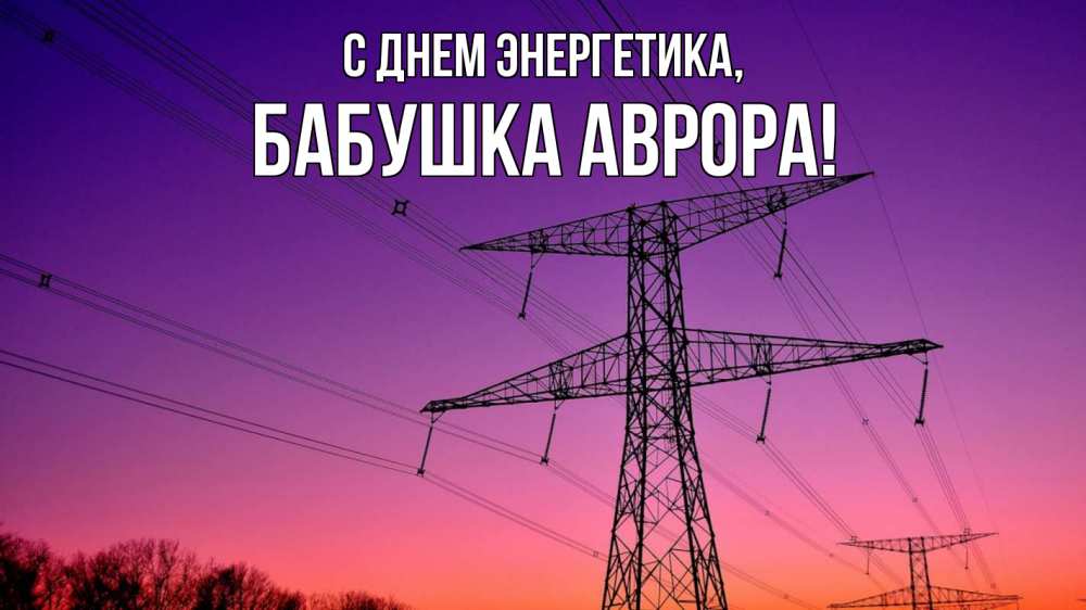 Открытка на каждый день с именем, Бабушка-Аврора С днем энергетика закат лэп Прикольная открытка с пожеланием онлайн скачать бесплатно 