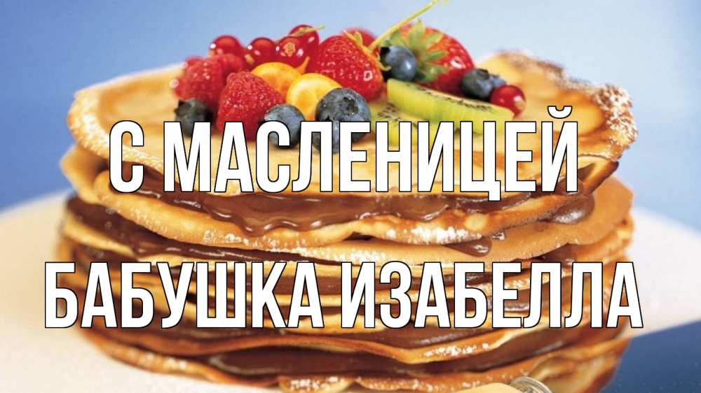 Открытка на каждый день с именем, Бабушка-Изабелла С масленицей торт, блины, ягоды Прикольная открытка с пожеланием онлайн скачать бесплатно 
