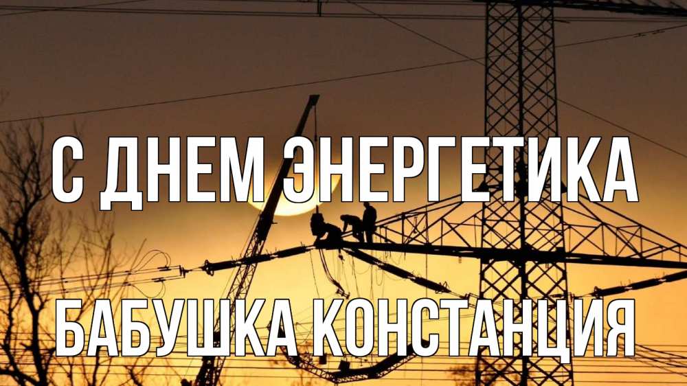 Открытка на каждый день с именем, Бабушка-Констанция С днем энергетика ЛЭП ремонт закат Прикольная открытка с пожеланием онлайн скачать бесплатно 