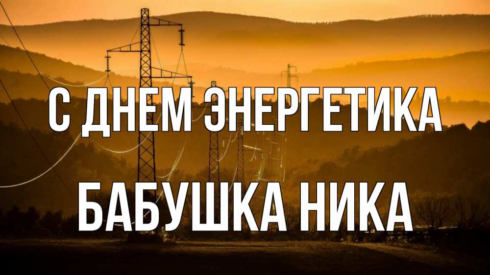 Открытка на каждый день с именем, Бабушка-Ника С днем энергетика ЛЭП провода горы закат Прикольная открытка с пожеланием онлайн скачать бесплатно 