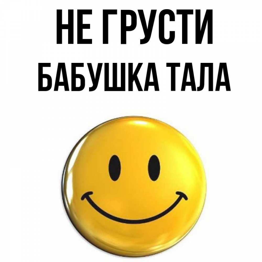 Открытка на каждый день с именем, Бабушка-Тала Не грусти желаем всем позитива Прикольная открытка с пожеланием онлайн скачать бесплатно 