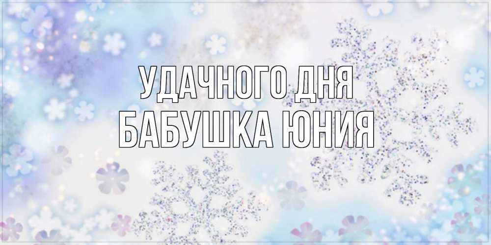 Открытка на каждый день с именем, Бабушка-Юния Удачного дня снежинки с пожеланиями удачного дня Прикольная открытка с пожеланием онлайн скачать бесплатно 