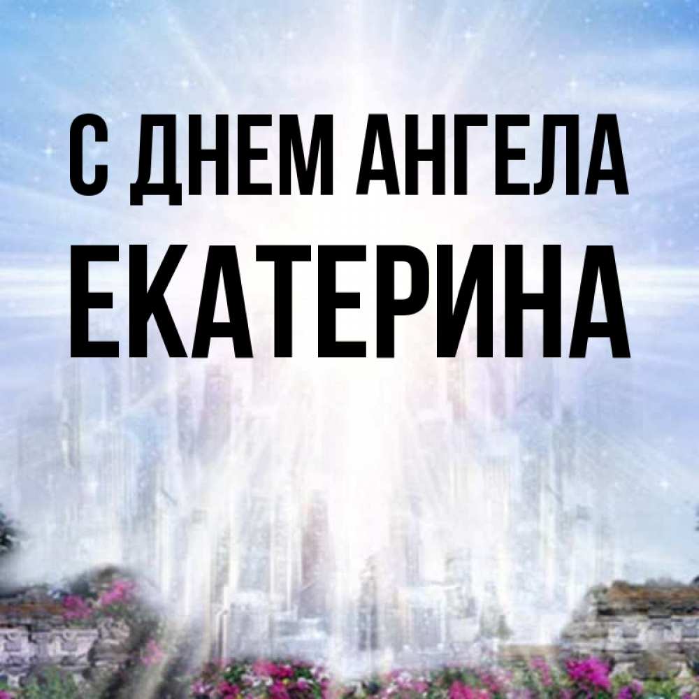 Открытка на каждый день с именем, Екатерина С днем ангела небесный свет Прикольная открытка с пожеланием онлайн скачать бесплатно 