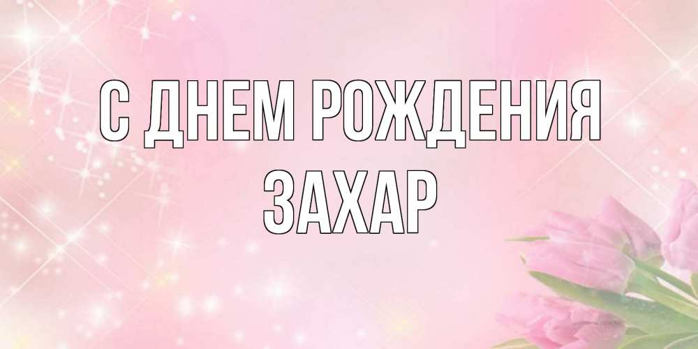 Открытка на каждый день с именем, Захар С днем рождения открытки в нежных цветах Прикольная открытка с пожеланием онлайн скачать бесплатно 