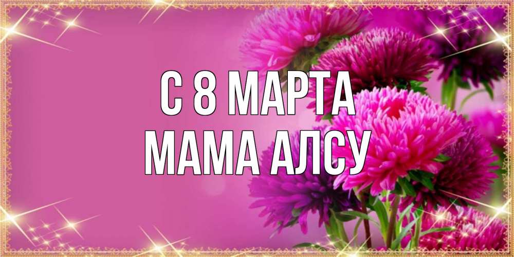 Открытка на каждый день с именем, Мама-Алсу С 8 МАРТА садовые цветы на 8 марта Прикольная открытка с пожеланием онлайн скачать бесплатно 