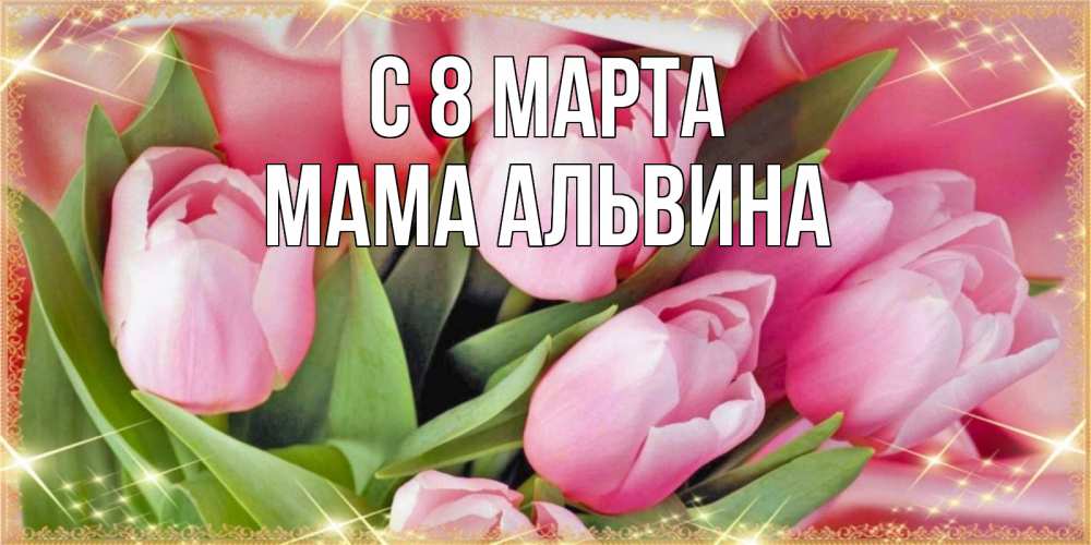 Открытка на каждый день с именем, Мама-Альвина С 8 МАРТА красивые открытки на 8 марта для милых дам Прикольная открытка с пожеланием онлайн скачать бесплатно 