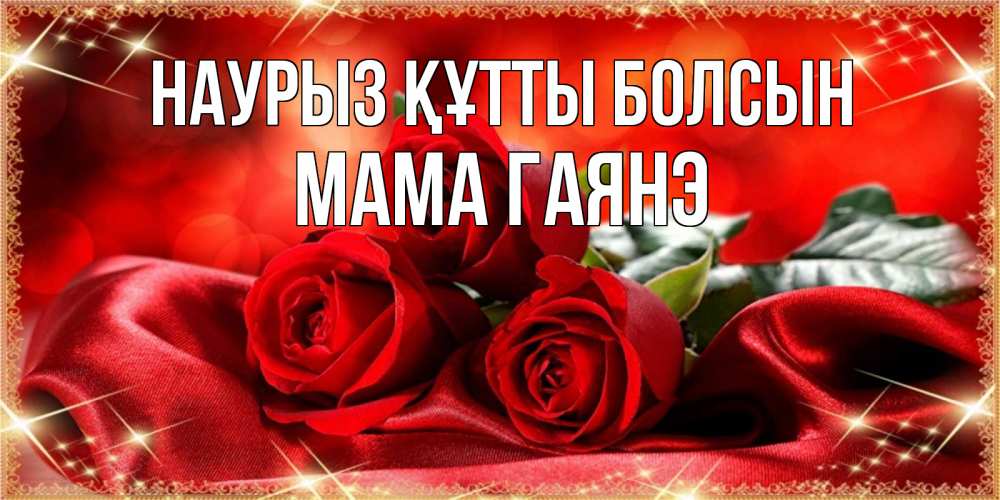Открытка на каждый день с именем, Мама-Гаянэ Наурыз құтты болсын открытка красного цвета с розами на наурыз Прикольная открытка с пожеланием онлайн скачать бесплатно 