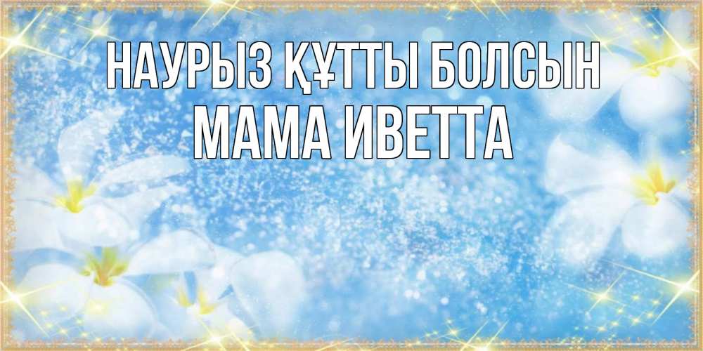 Открытка на каждый день с именем, Мама-Иветта Наурыз құтты болсын наурыз  мейрамы кутты болсын Прикольная открытка с пожеланием онлайн скачать бесплатно 