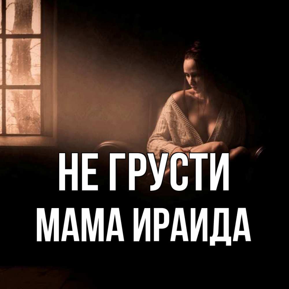Открытка на каждый день с именем, Мама-Ираида Не грусти сидя у окна Прикольная открытка с пожеланием онлайн скачать бесплатно 