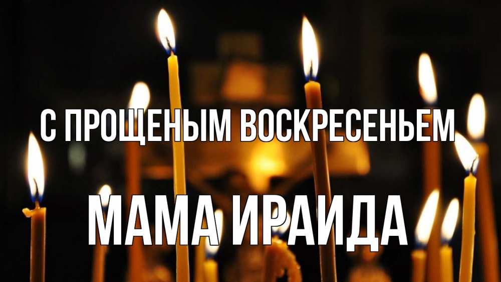 Открытка на каждый день с именем, Мама-Ираида С прощеным воскресеньем свечи Прикольная открытка с пожеланием онлайн скачать бесплатно 