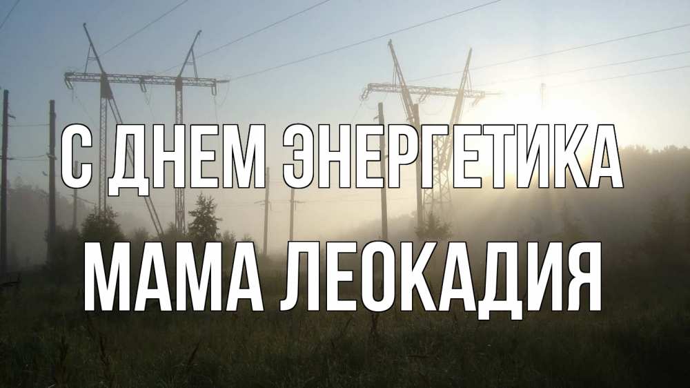 Открытка на каждый день с именем, Мама-Леокадия С днем энергетика ЛЭП Прикольная открытка с пожеланием онлайн скачать бесплатно 