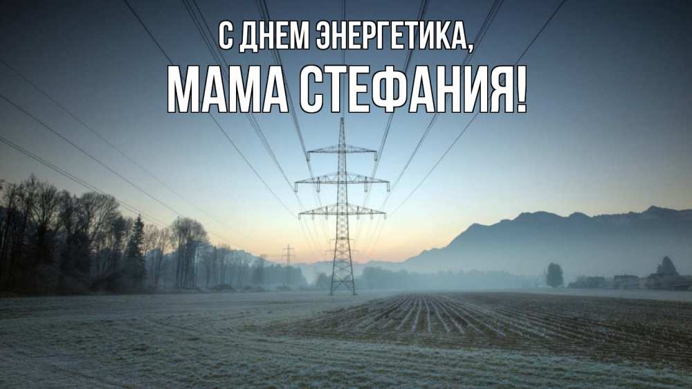 Открытка на каждый день с именем, Мама-Стефания С днем энергетика поле ЛЭП Прикольная открытка с пожеланием онлайн скачать бесплатно 