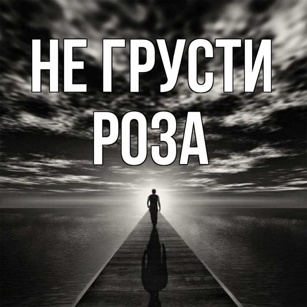 Открытка на каждый день с именем, Роза Не грусти человек Прикольная открытка с пожеланием онлайн скачать бесплатно 