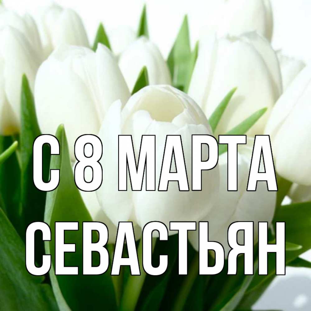 Открытка на каждый день с именем, Севастьян С 8 МАРТА цветы Прикольная открытка с пожеланием онлайн скачать бесплатно 