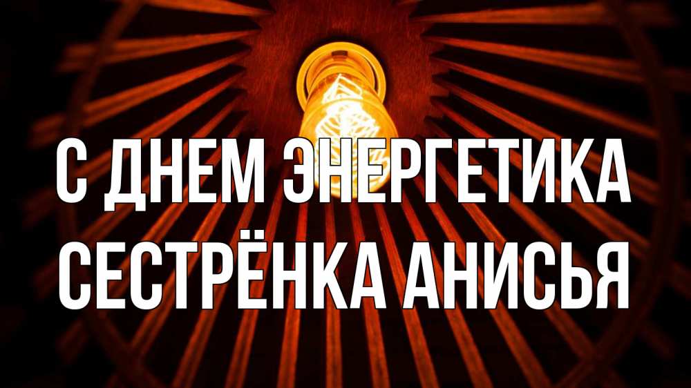 Открытка на каждый день с именем, Сестрёнка-Анисья С днем энергетика лампа Прикольная открытка с пожеланием онлайн скачать бесплатно 