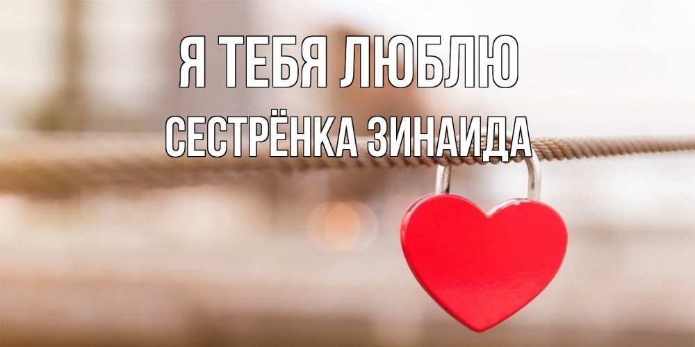 Открытка на каждый день с именем, Сестрёнка-Зинаида Я тебя люблю верность и любовь Прикольная открытка с пожеланием онлайн скачать бесплатно 