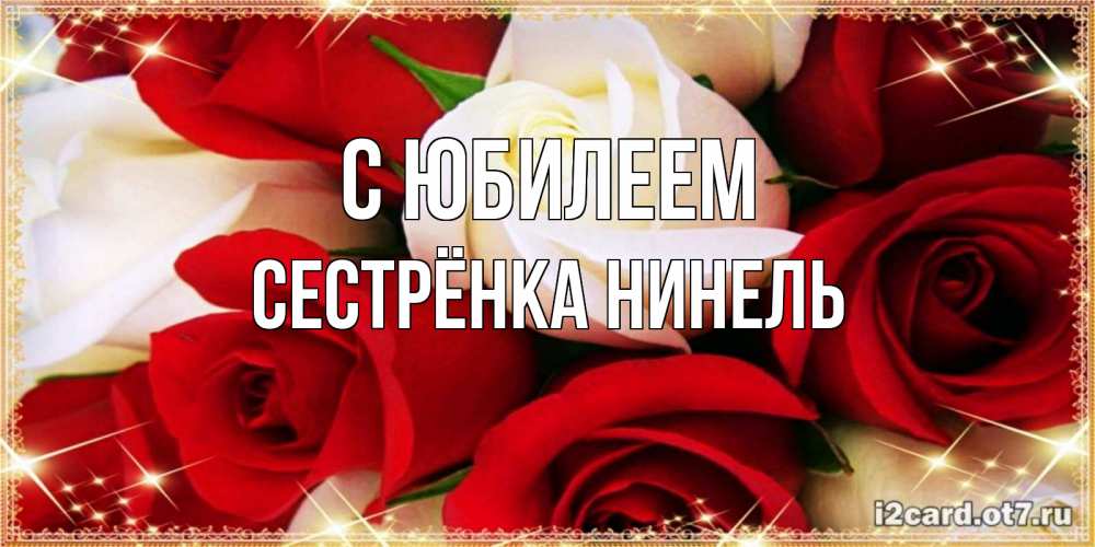 Открытка на каждый день с именем, Сестрёнка-Нинель С юбилеем открытка на день рождения с белыми и красными розами Прикольная открытка с пожеланием онлайн скачать бесплатно 