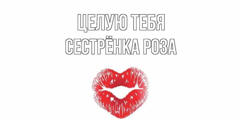 Открытка на каждый день с именем, Сестрёнка-Роза Целую тебя поцелуй Прикольная открытка с пожеланием онлайн скачать бесплатно 